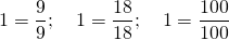 \displaystyle 1=\frac{9}{9};\quad 1=\frac{{18}}{{18}};\quad 1=\frac{{100}}{{100}}