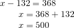 \displaystyle \begin{array}{l}x-132=368\\\,\,\,\,\,\,\,\,\,\,\,\,x=368+132\\\,\,\,\,\,\,\,\,\,\,\,\,x=500\end{array}